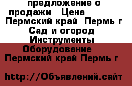 предложение о продажи › Цена ­ 6 500 - Пермский край, Пермь г. Сад и огород » Инструменты. Оборудование   . Пермский край,Пермь г.